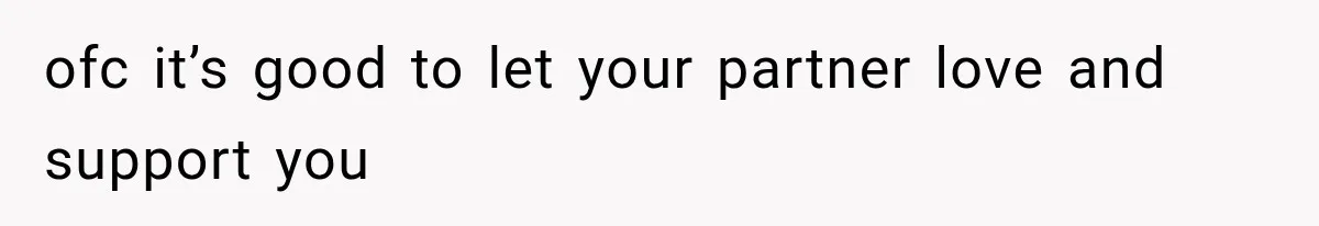 ofc it’s good to let your partner love and support you