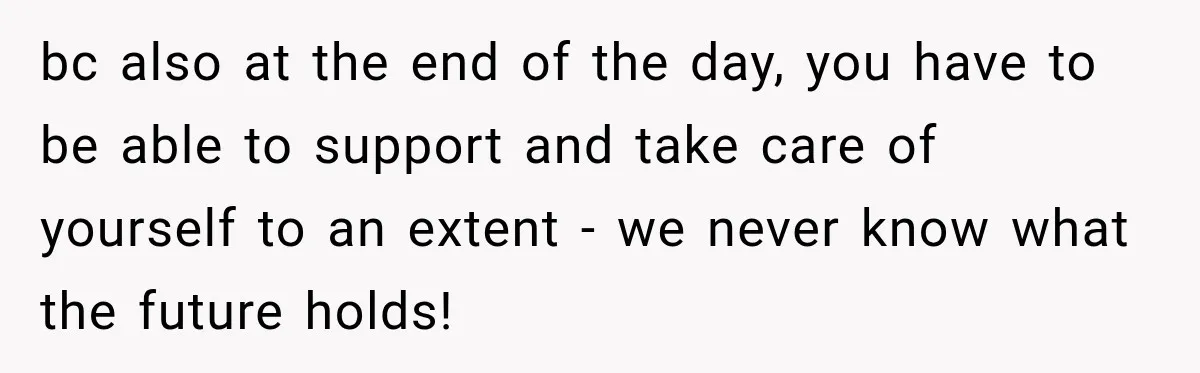 bc also at the end of the day, you have to be able to support and take care of yourself to an extent - we never know what the future...