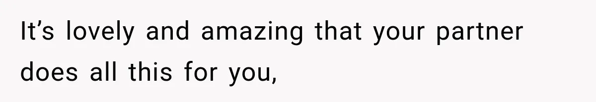 It’s lovely and amazing that your partner does all this for you,
