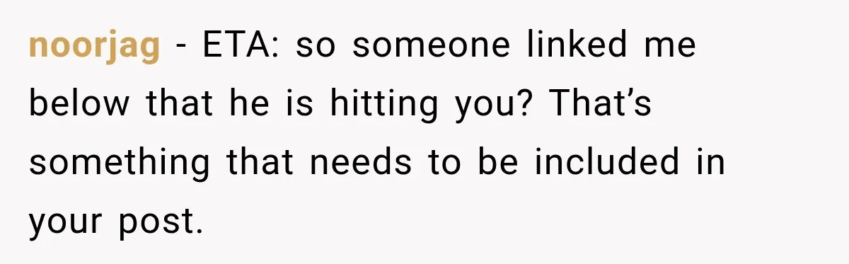 noorjag − ETA: so someone linked me below that he is hitting you? That’s something that needs to be included in your post.