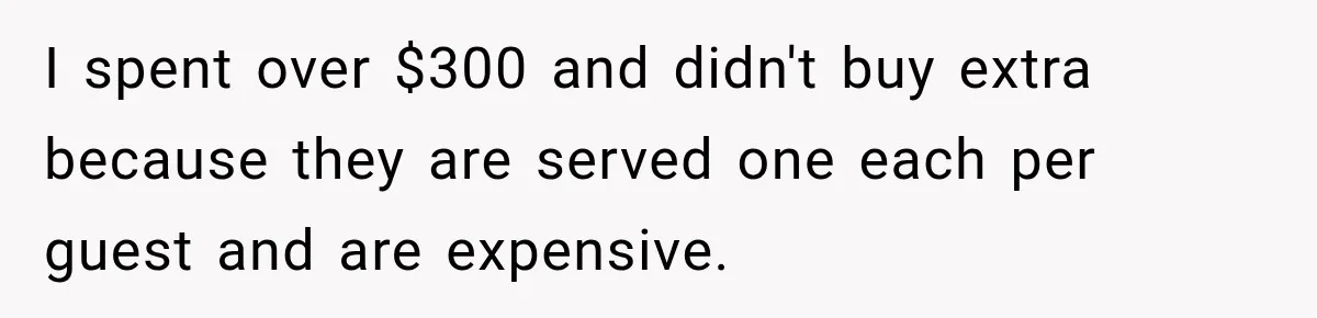 I spent over $300 and didn't buy extra because they are served one each per guest and are expensive.