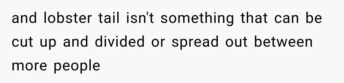 and lobster tail isn't something that can be cut up and divided or spread out between more people