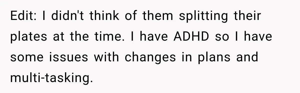 Edit: I didn't think of them splitting their plates at the time. I have ADHD so I have some issues with changes in plans and multi-tasking.