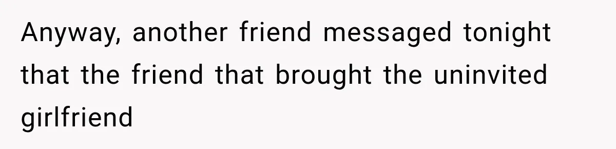 Anyway, another friend messaged tonight that the friend that brought the uninvited girlfriend