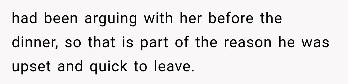 had been arguing with her before the dinner, so that is part of the reason he was upset and quick to leave.