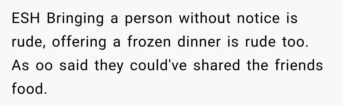 ESH Bringing a person without notice is rude, offering a frozen dinner is rude too. As oo said they could've shared the friends food.