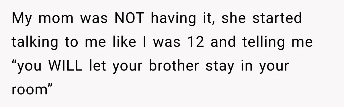 Mom Charges Her Daughter $1,500 Rent, Then Tries to Give Her Paid Bedroom to the Golden Child My mom was NOT having it, she started talking to me like I was 12 and telling me “you WILL let your brother stay in your room”