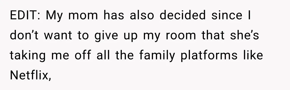 Mom Charges Her Daughter $1,500 Rent, Then Tries to Give Her Paid Bedroom to the Golden Child EDIT: My mom has also decided since I don’t want to give up my room that she’s taking me off all the family platforms like Netflix,