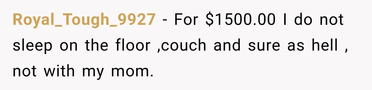Mom Charges Her Daughter $1,500 Rent, Then Tries to Give Her Paid Bedroom to the Golden Child Royal_Tough_9927 − For $1500.00 I do not sleep on the floor ,couch and sure as hell , not with my mom.