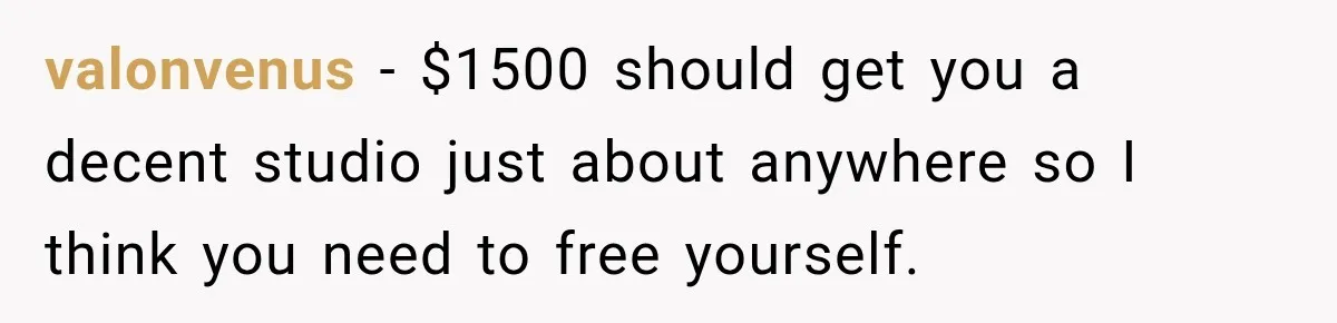Mom Charges Her Daughter $1,500 Rent, Then Tries to Give Her Paid Bedroom to the Golden Child valonvenus − $1500 should get you a decent studio just about anywhere so I think you need to free yourself.