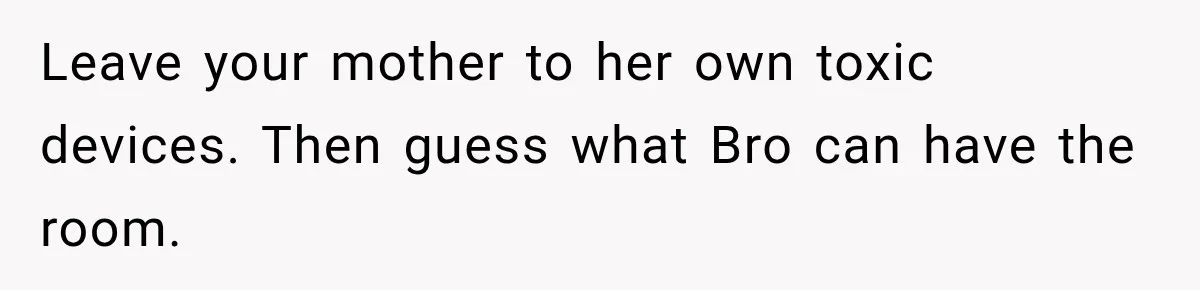 Mom Charges Her Daughter $1,500 Rent, Then Tries to Give Her Paid Bedroom to the Golden Child Leave your mother to her own toxic devices. Then guess what Bro can have the room.
