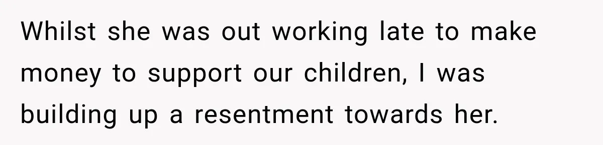 Whilst she was out working late to make money to support our children, I was building up a resentment towards her.
