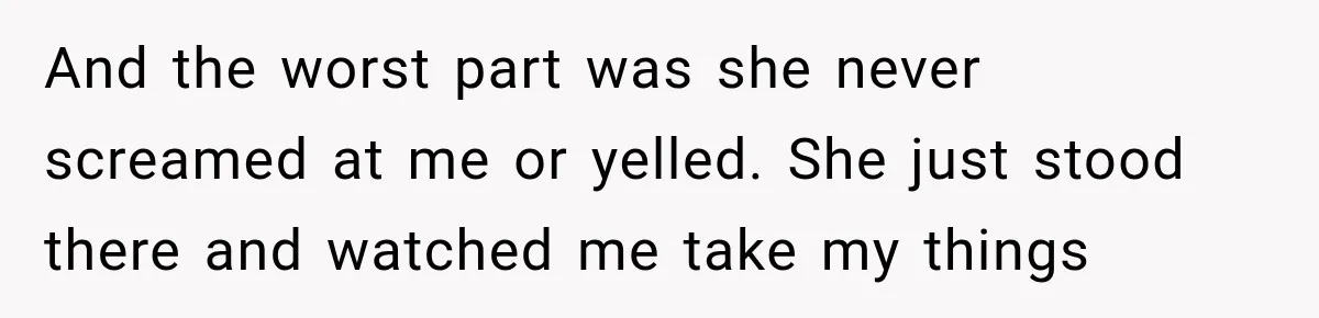 And the worst part was she never screamed at me or yelled. She just stood there and watched me take my things