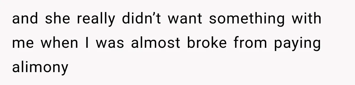 and she really didn’t want something with me when I was almost broke from paying alimony