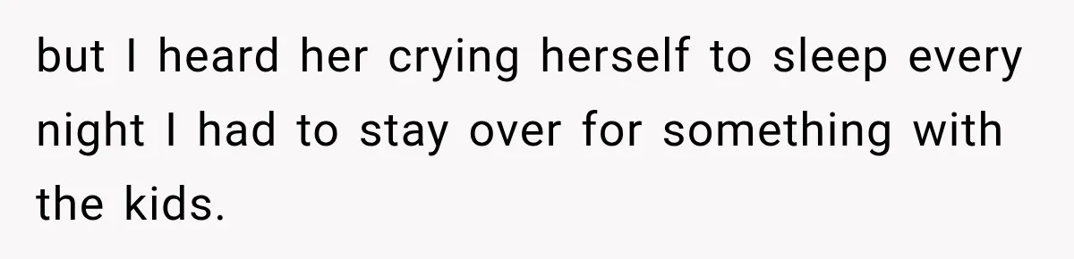but I heard her crying herself to sleep every night I had to stay over for something with the kids.