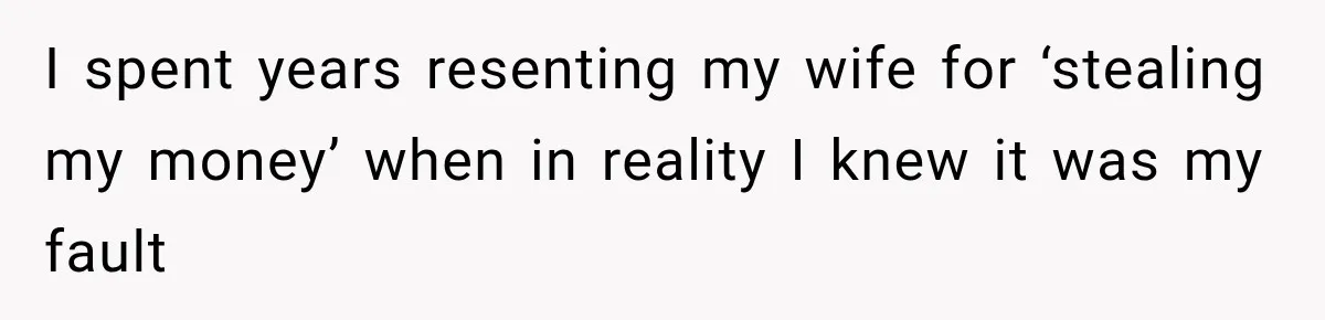 I spent years resenting my wife for ‘stealing my money’ when in reality I knew it was my fault