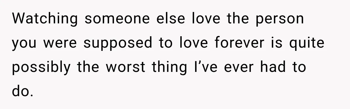 Watching someone else love the person you were supposed to love forever is quite possibly the worst thing I’ve ever had to do.