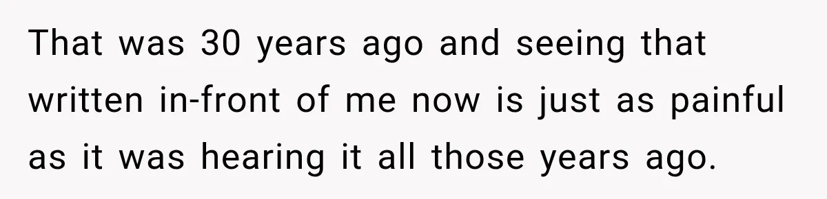 That was 30 years ago and seeing that written in-front of me now is just as painful as it was hearing it all those years ago.
