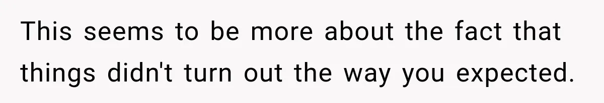 This seems to be more about the fact that things didn't turn out the way you expected.