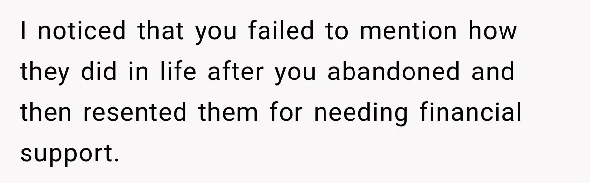 I noticed that you failed to mention how they did in life after you abandoned and then resented them for needing financial support.