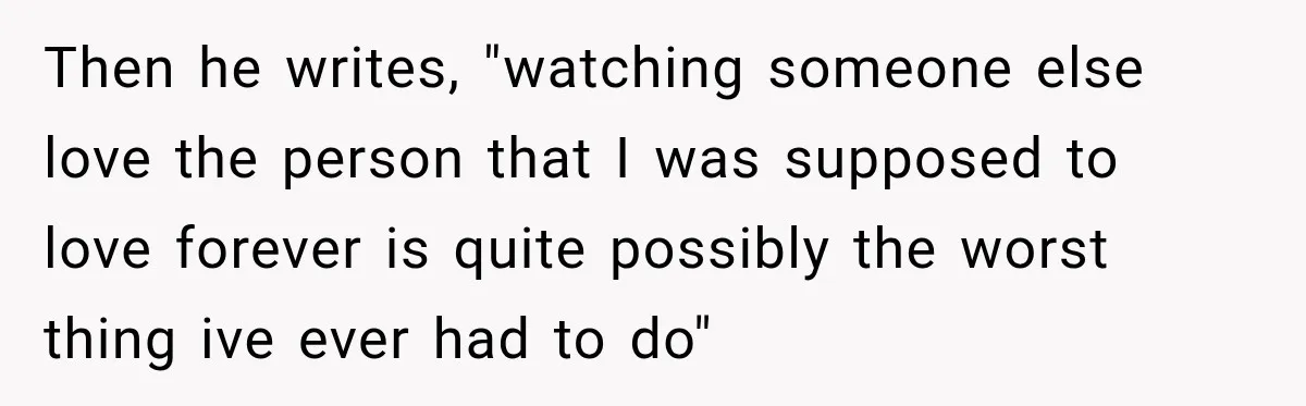 Then he writes, "watching someone else love the person that I was supposed to love forever is quite possibly the worst thing ive ever had to do"