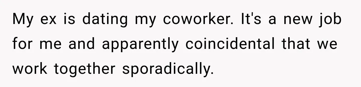 My ex is dating my coworker. It's a new job for me and apparently coincidental that we work together sporadically.