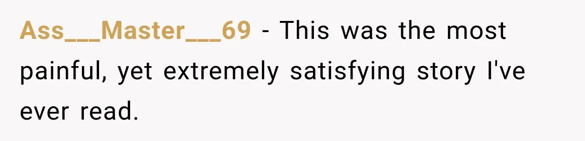 Ass___Master___69 − This was the most painful, yet extremely satisfying story I've ever read.