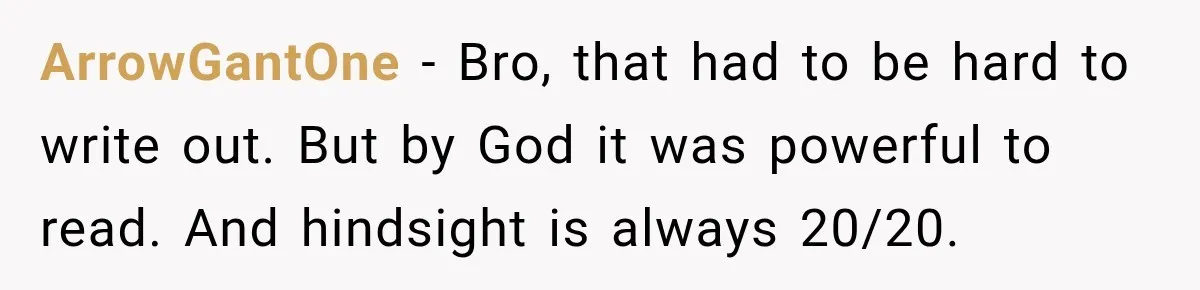 ArrowGantOne − Bro, that had to be hard to write out. But by God it was powerful to read. And hindsight is always 20/20.
