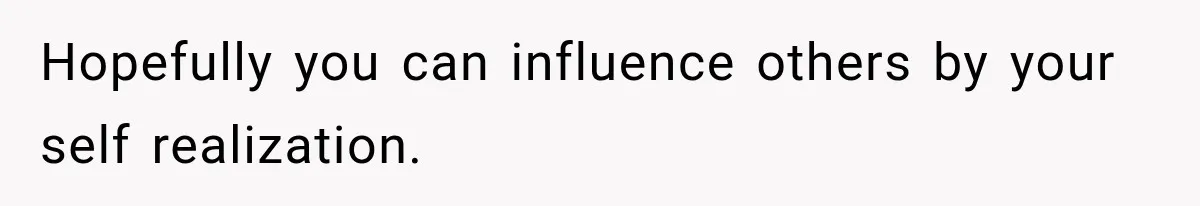 Hopefully you can influence others by your self realization.