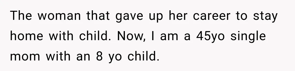 The woman that gave up her career to stay home with child. Now, I am a 45yo single mom with an 8 yo child.