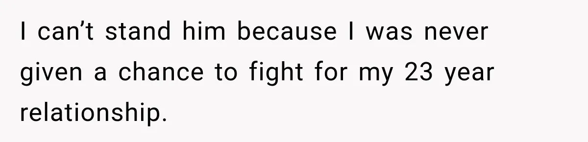 I can’t stand him because I was never given a chance to fight for my 23 year relationship.
