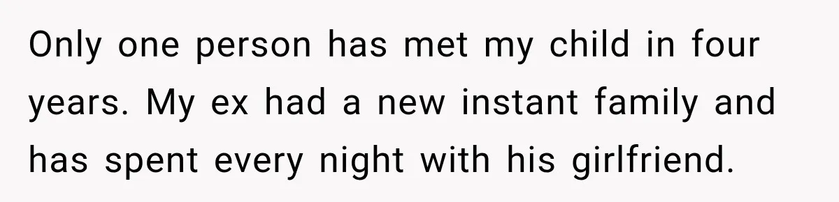 Only one person has met my child in four years. My ex had a new instant family and has spent every night with his girlfriend.