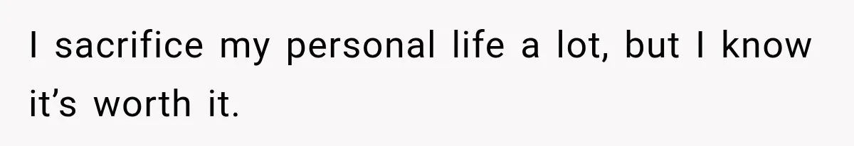 I sacrifice my personal life a lot, but I know it’s worth it.