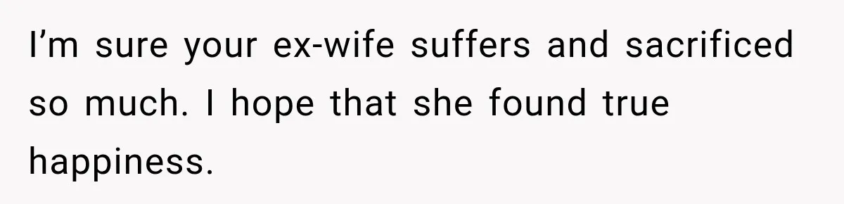 I’m sure your ex-wife suffers and sacrificed so much. I hope that she found true happiness.