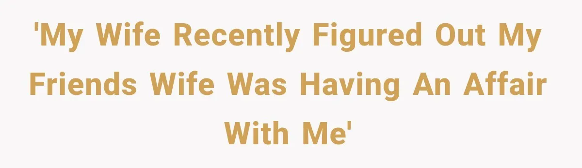 'My wife recently figured out my friends wife was having an affair with me'