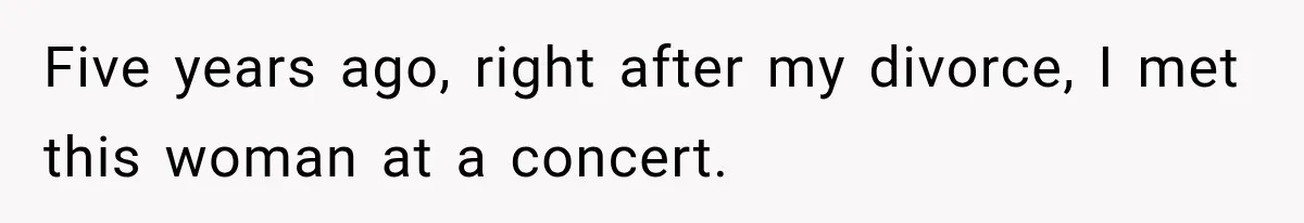 Five years ago, right after my divorce, I met this woman at a concert.