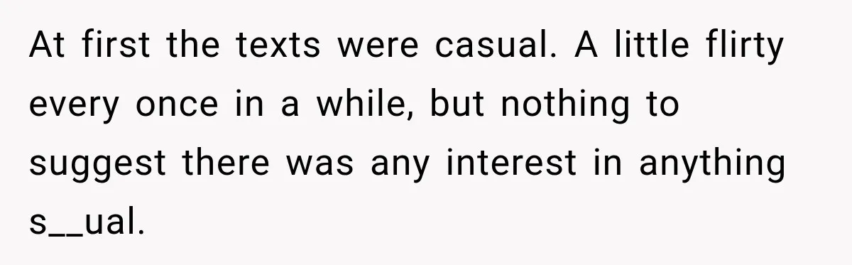 At first the texts were casual. A little flirty every once in a while, but nothing to suggest there was any interest in anything s__ual.