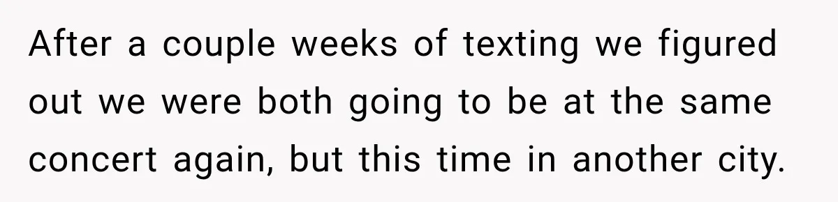 After a couple weeks of texting we figured out we were both going to be at the same concert again, but this time in another city.