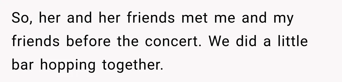So, her and her friends met me and my friends before the concert. We did a little bar hopping together.