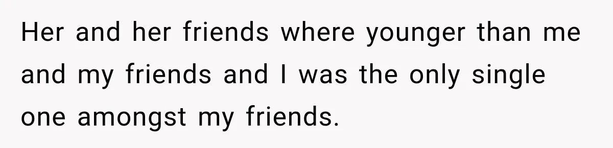Her and her friends where younger than me and my friends and I was the only single one amongst my friends.