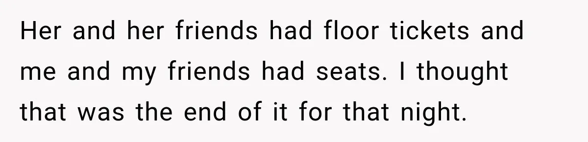 Her and her friends had floor tickets and me and my friends had seats. I thought that was the end of it for that night.