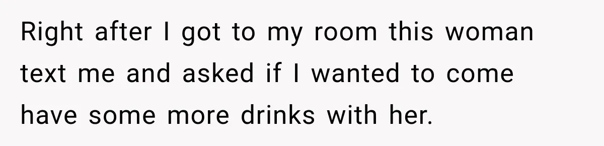 Right after I got to my room this woman text me and asked if I wanted to come have some more drinks with her.