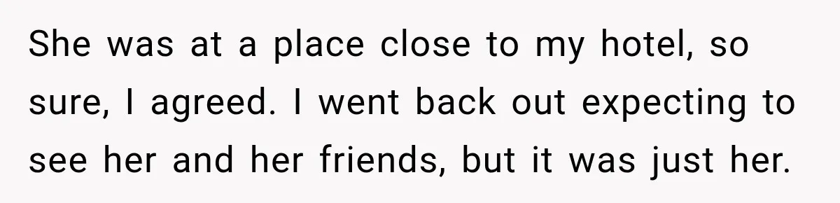 She was at a place close to my hotel, so sure, I agreed. I went back out expecting to see her and her friends, but it was just her.