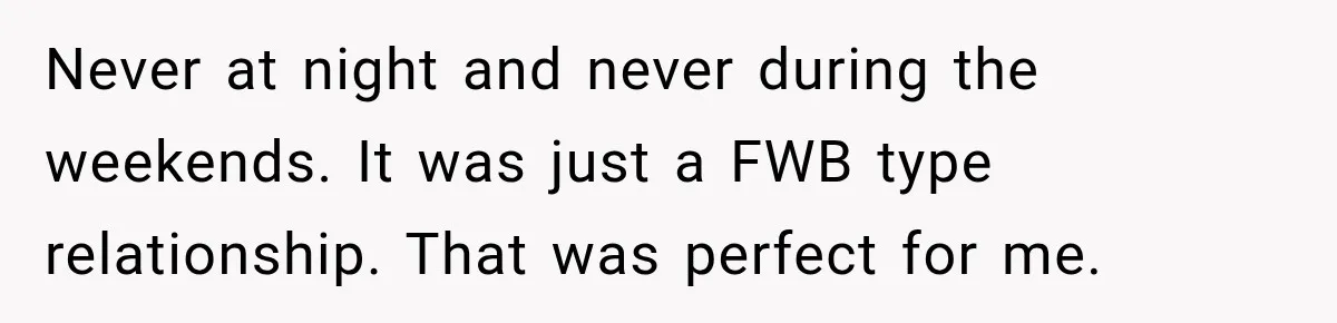 Never at night and never during the weekends. It was just a FWB type relationship. That was perfect for me.