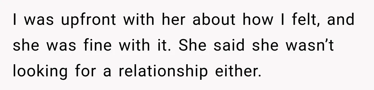 I was upfront with her about how I felt, and she was fine with it. She said she wasn’t looking for a relationship either.