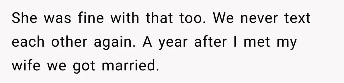 She was fine with that too. We never text each other again. A year after I met my wife we got married.