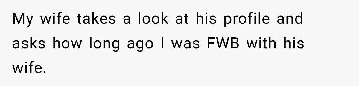 My wife takes a look at his profile and asks how long ago I was FWB with his wife.