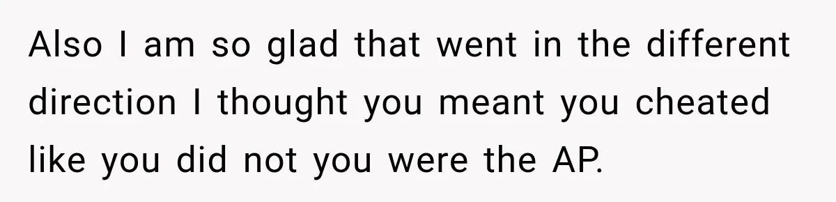 Also I am so glad that went in the different direction I thought you meant you cheated like you did not you were the AP.