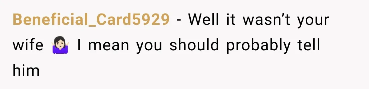Beneficial_Card5929 − Well it wasn’t your wife 🤷🏻‍♀️ I mean you should probably tell him