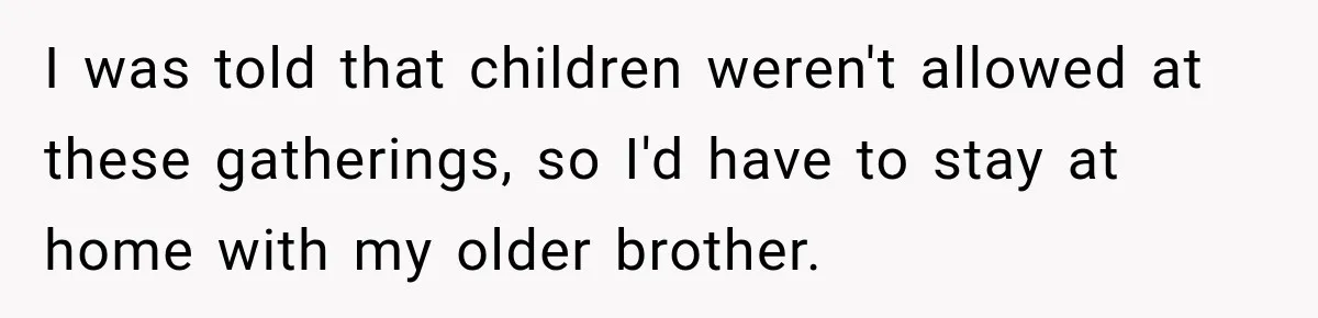 I was told that children weren't allowed at these gatherings, so I'd have to stay at home with my older brother.